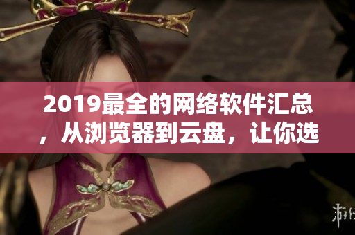 2019最全的網(wǎng)絡(luò)軟件匯總，從瀏覽器到云盤，讓你選對最適合的工具