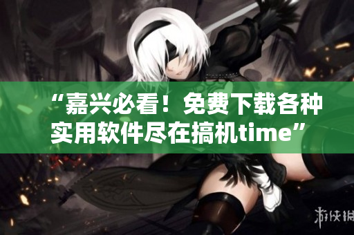 “嘉興必看！免費(fèi)下載各種實(shí)用軟件盡在搞機(jī)time”
