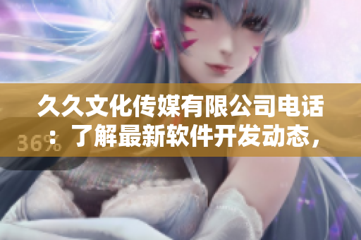 久久文化傳媒有限公司電話：了解最新軟件開(kāi)發(fā)動(dòng)態(tài)，快速獲取咨詢相關(guān)信息