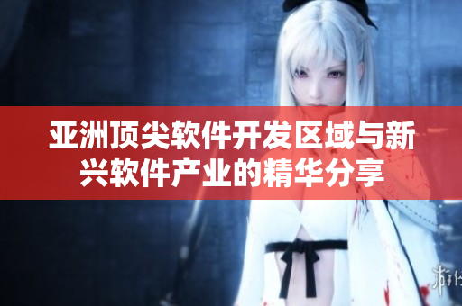 亞洲頂尖軟件開發(fā)區(qū)域與新興軟件產(chǎn)業(yè)的精華分享