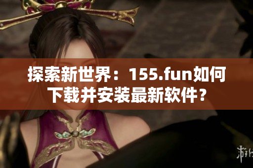 探索新世界：155.fun如何下載并安裝最新軟件？