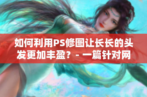如何利用PS修圖讓長長的頭發(fā)更加豐盈？- 一篇針對網(wǎng)絡(luò)軟件讀者的教程
