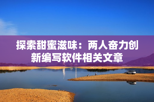 探索甜蜜滋味：兩人奮力創(chuàng)新編寫軟件相關文章
