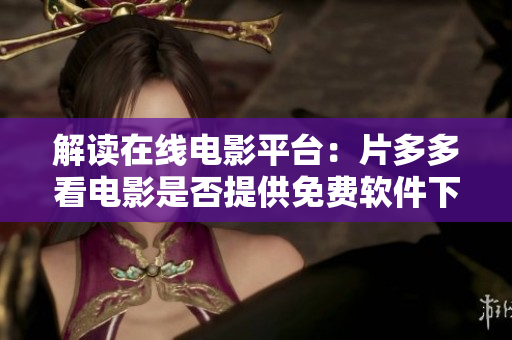 解讀在線電影平臺：片多多看電影是否提供免費軟件下載？