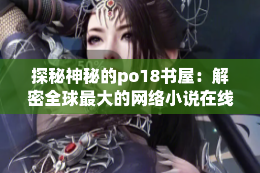 探秘神秘的po18書(shū)屋：解密全球最大的網(wǎng)絡(luò)小說(shuō)在線閱讀平臺(tái)