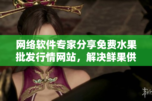 網(wǎng)絡(luò)軟件專家分享免費(fèi)水果批發(fā)行情網(wǎng)站，解決鮮果供應(yīng)難題