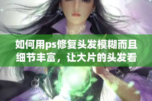 如何用ps修復頭發(fā)模糊而且細節(jié)豐富，讓大片的頭發(fā)看起來更加自然和美麗
