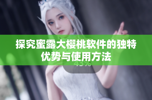 探究蜜露大櫻桃軟件的獨(dú)特優(yōu)勢與使用方法