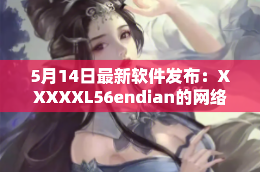 5月14日最新軟件發(fā)布：XXXXXL56endian的網(wǎng)絡(luò)應(yīng)用程序解析