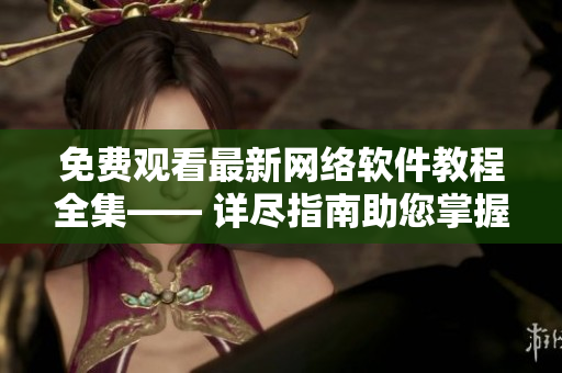 免費觀看最新網(wǎng)絡(luò)軟件教程全集—— 詳盡指南助您掌握軟件開發(fā)技能