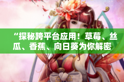 “探秘跨平臺(tái)應(yīng)用！草莓、絲瓜、香蕉、向日葵為你解密！”