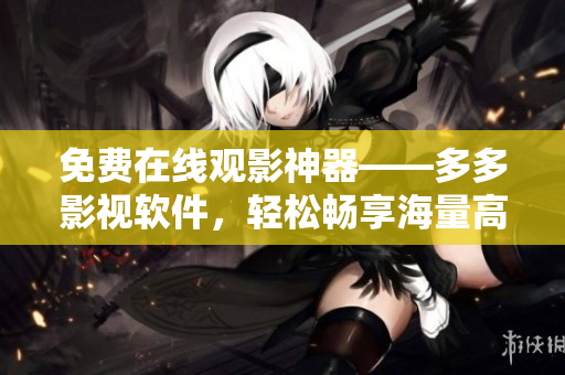 免費在線觀影神器——多多影視軟件，輕松暢享海量高清資源