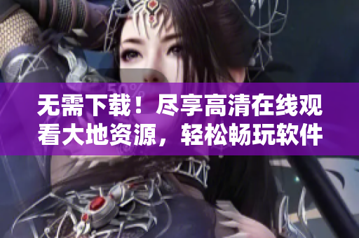 無需下載！盡享高清在線觀看大地資源，輕松暢玩軟件共享福利