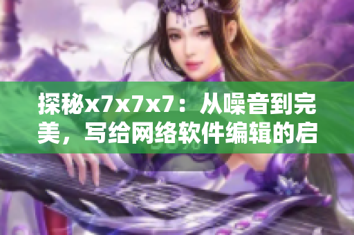 探秘x7x7x7：從噪音到完美，寫給網(wǎng)絡(luò)軟件編輯的啟示錄