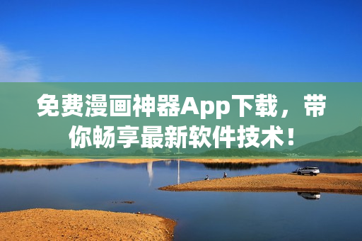 免費(fèi)漫畫神器App下載，帶你暢享最新軟件技術(shù)！