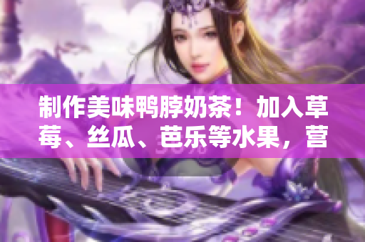 制作美味鴨脖奶茶！加入草莓、絲瓜、芭樂等水果，營養(yǎng)豐富！”