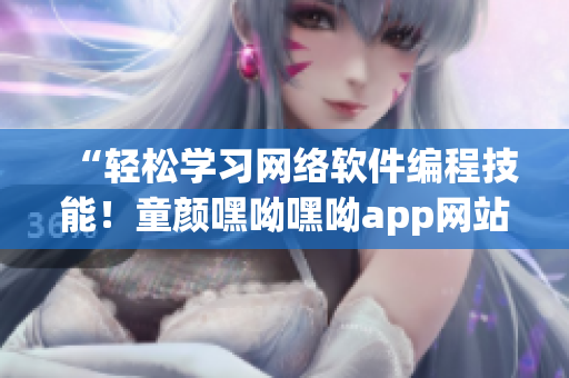 “輕松學(xué)習(xí)網(wǎng)絡(luò)軟件編程技能！童顏嘿呦嘿呦app網(wǎng)站推廣專(zhuān)輯”