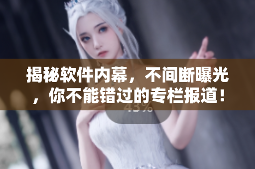 揭秘軟件內幕，不間斷曝光，你不能錯過的專欄報道！
