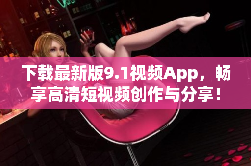 下載最新版9.1視頻App，暢享高清短視頻創(chuàng)作與分享！