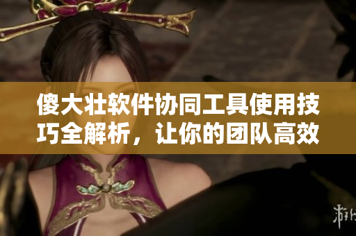 傻大壯軟件協(xié)同工具使用技巧全解析，讓你的團(tuán)隊(duì)高效協(xié)作