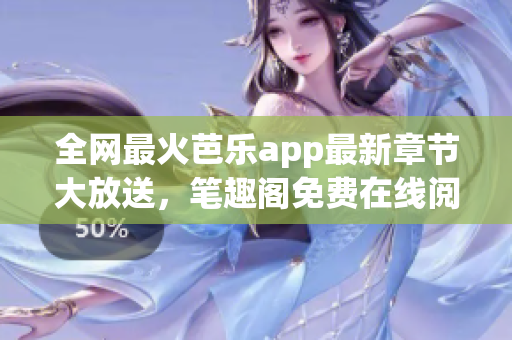 全網(wǎng)最火芭樂(lè)app最新章節(jié)大放送，筆趣閣免費(fèi)在線閱讀