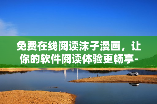 免費(fèi)在線閱讀沫子漫畫，讓你的軟件閱讀體驗(yàn)更暢享-實(shí)用網(wǎng)絡(luò)軟件推薦