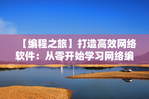 【編程之旅】打造高效網(wǎng)絡(luò)軟件：從零開始學(xué)習(xí)網(wǎng)絡(luò)編程技巧與實(shí)戰(zhàn)應(yīng)用