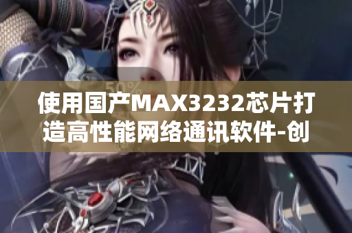 使用國(guó)產(chǎn)MAX3232芯片打造高性能網(wǎng)絡(luò)通訊軟件-創(chuàng)新技術(shù)推薦