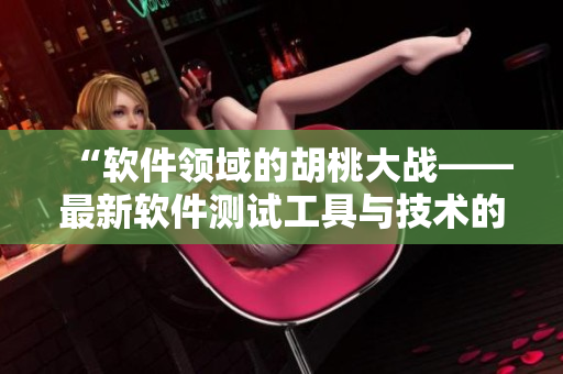 “軟件領(lǐng)域的胡桃大戰(zhàn)——最新軟件測(cè)試工具與技術(shù)的對(duì)決”