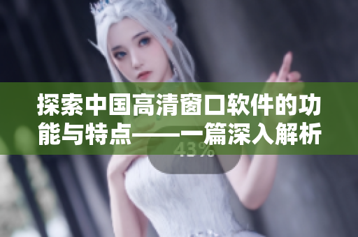 探索中國高清窗口軟件的功能與特點(diǎn)——一篇深入解析網(wǎng)絡(luò)視頻軟件的文章