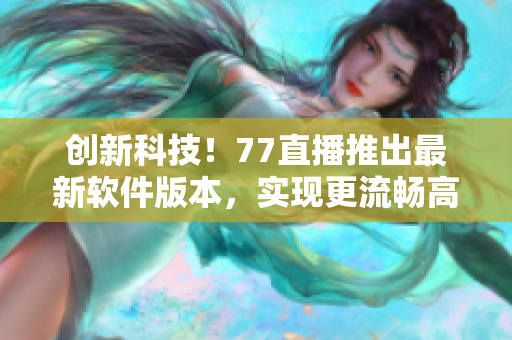 創(chuàng)新科技！77直播推出最新軟件版本，實現(xiàn)更流暢高清直播