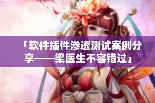 「軟件插件滲透測試案例分享——梁醫(yī)生不容錯過」