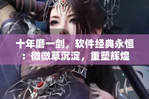 十年磨一劍，軟件經(jīng)典永恒：微微草沉淀，重塑輝煌