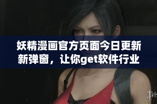 妖精漫畫官方頁面今日更新新彈窗，讓你get軟件行業(yè)最新動(dòng)態(tài)!