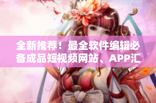 全新推薦！最全軟件編輯必備成品短視頻網(wǎng)站、APP匯總，讓創(chuàng)作更加簡(jiǎn)便高效！