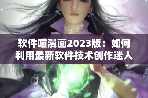 軟件喵漫畫2023版：如何利用最新軟件技術(shù)創(chuàng)作迷人漫畫
