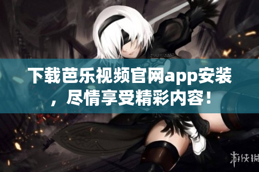 下載芭樂視頻官網app安裝，盡情享受精彩內容！