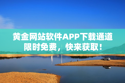 黃金網(wǎng)站軟件APP下載通道限時(shí)免費(fèi)，快來(lái)獲??！
