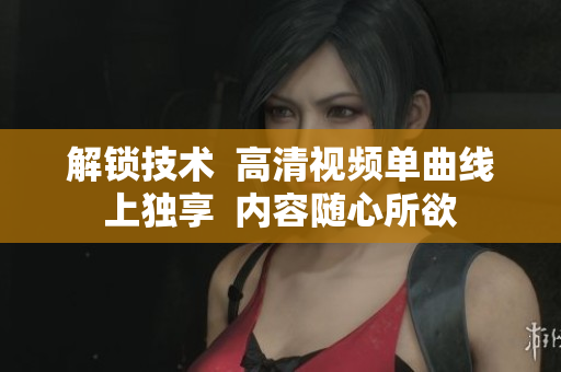 解鎖技術(shù)  高清視頻單曲線上獨(dú)享  內(nèi)容隨心所欲