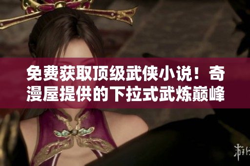 免費(fèi)獲取頂級(jí)武俠小說！奇漫屋提供的下拉式武煉巔峰帶你暢游武俠江湖