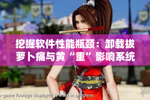 挖掘軟件性能瓶頸：卸載拔蘿卜痛與黃“重”影響系統(tǒng)優(yōu)化