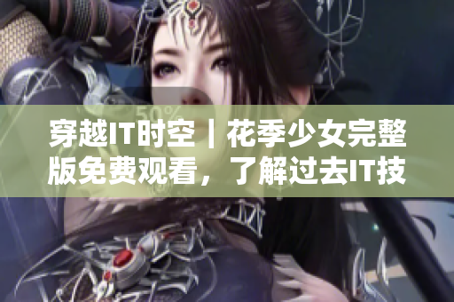 穿越IT時(shí)空｜花季少女完整版免費(fèi)觀看，了解過(guò)去IT技術(shù)發(fā)展歷程