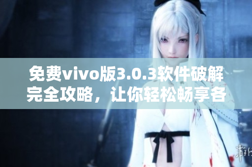 免費(fèi)vivo版3.0.3軟件破解完全攻略，讓你輕松暢享各種應(yīng)用