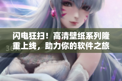 閃電狂掃！高清壁紙系列隆重上線，助力你的軟件之旅！