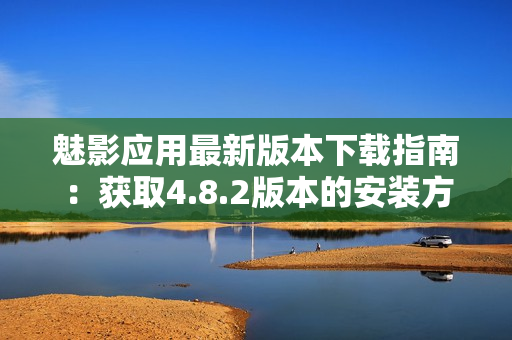 魅影應(yīng)用最新版本下載指南：獲取4.8.2版本的安裝方式及詳細(xì)操作說(shuō)明