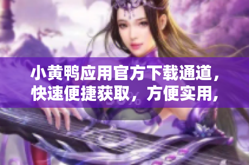小黃鴨應用官方下載通道，快速便捷獲取，方便實用,專注網(wǎng)絡(luò)軟件報道