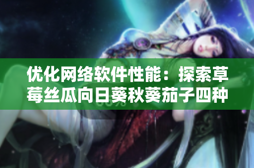 優(yōu)化網(wǎng)絡(luò)軟件性能：探索草莓絲瓜向日葵秋葵茄子四種數(shù)據(jù)結(jié)構(gòu)的應(yīng)用