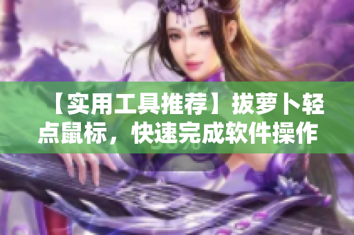 【實(shí)用工具推薦】拔蘿卜輕點(diǎn)鼠標(biāo)，快速完成軟件操作，提高效率