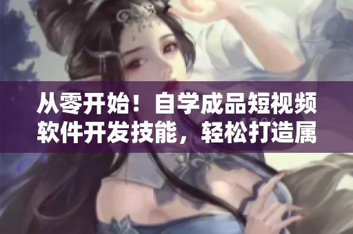 從零開始！自學(xué)成品短視頻軟件開發(fā)技能，輕松打造屬于自己的應(yīng)用程序