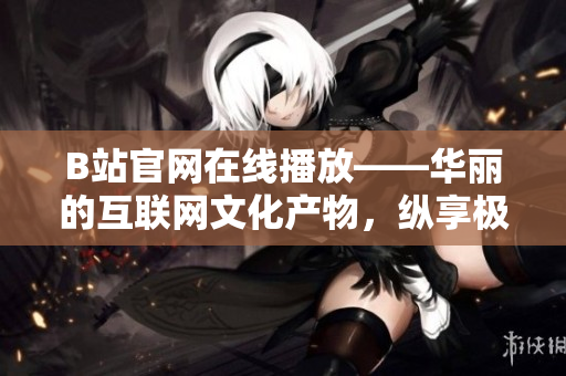 B站官網在線播放——華麗的互聯網文化產物，縱享極致視聽饕餮盛宴！